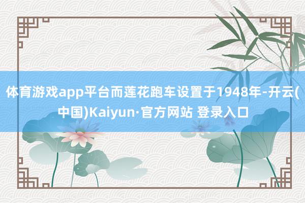 体育游戏app平台而莲花跑车设置于1948年-开云(中国)Kaiyun·官方网站 登录入口