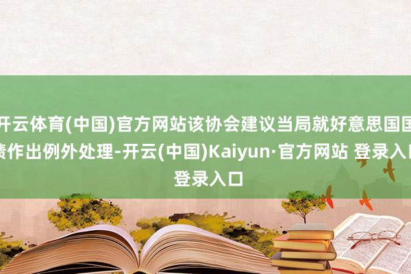 开云体育(中国)官方网站该协会建议当局就好意思国国债作出例外处理-开云(中国)Kaiyun·官方网站 登录入口