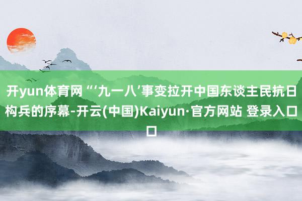 开yun体育网　　“‘九一八’事变拉开中国东谈主民抗日构兵的序幕-开云(中国)Kaiyun·官方网站 登录入口