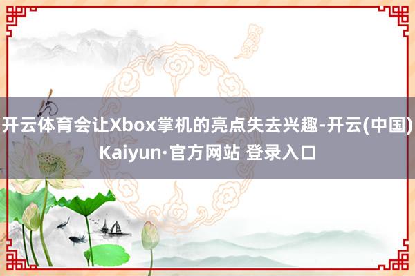 开云体育会让Xbox掌机的亮点失去兴趣-开云(中国)Kaiyun·官方网站 登录入口
