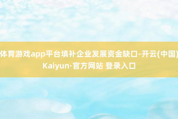 体育游戏app平台填补企业发展资金缺口-开云(中国)Kaiyun·官方网站 登录入口