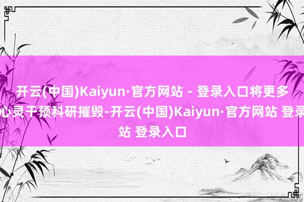 开云(中国)Kaiyun·官方网站 - 登录入口将更多元气心灵干预科研摧毁-开云(中国)Kaiyun·官方网站 登录入口