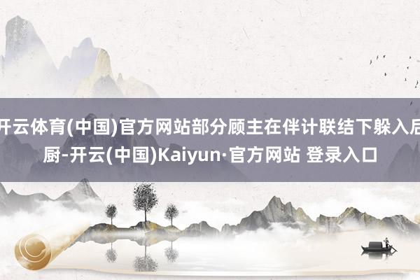 开云体育(中国)官方网站部分顾主在伴计联结下躲入后厨-开云(中国)Kaiyun·官方网站 登录入口