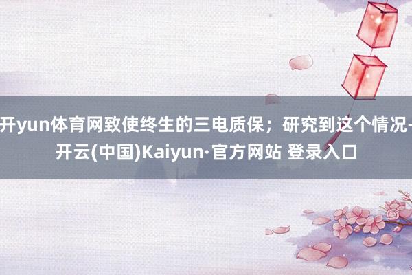 开yun体育网致使终生的三电质保；研究到这个情况-开云(中国)Kaiyun·官方网站 登录入口