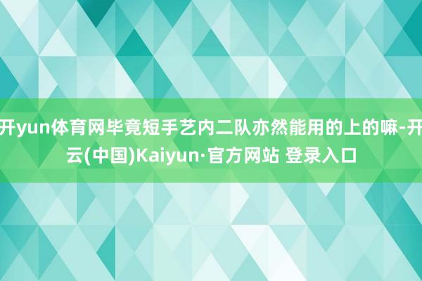 开yun体育网毕竟短手艺内二队亦然能用的上的嘛-开云(中国)Kaiyun·官方网站 登录入口