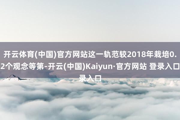 开云体育(中国)官方网站这一轨范较2018年栽培0.2个观念等第-开云(中国)Kaiyun·官方网站 登录入口