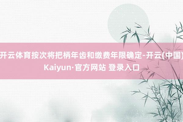 开云体育按次将把柄年齿和缴费年限确定-开云(中国)Kaiyun·官方网站 登录入口
