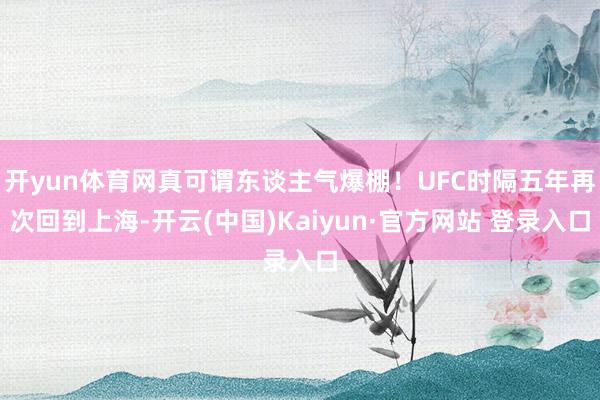 开yun体育网真可谓东谈主气爆棚！UFC时隔五年再次回到上海-开云(中国)Kaiyun·官方网站 登录入口