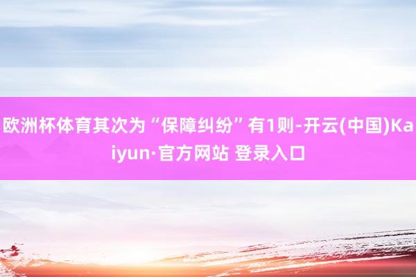 欧洲杯体育其次为“保障纠纷”有1则-开云(中国)Kaiyun·官方网站 登录入口