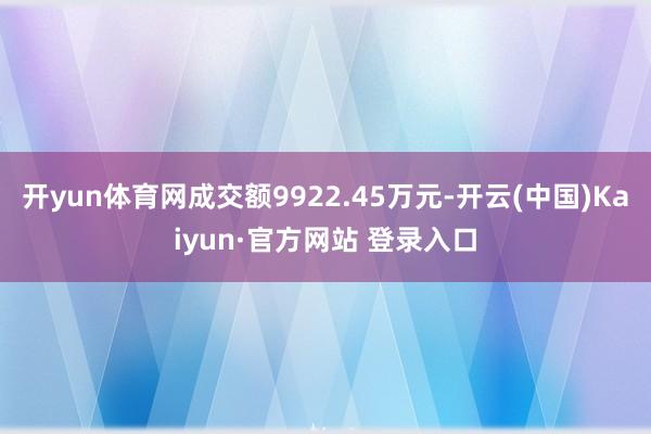 开yun体育网成交额9922.45万元-开云(中国)Kaiyun·官方网站 登录入口