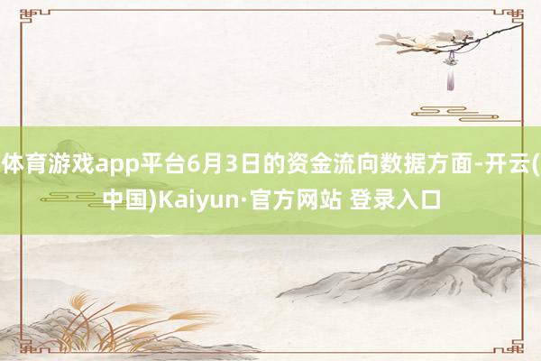 体育游戏app平台6月3日的资金流向数据方面-开云(中国)Kaiyun·官方网站 登录入口