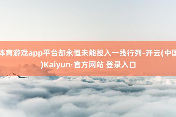 体育游戏app平台却永恒未能投入一线行列-开云(中国)Kaiyun·官方网站 登录入口