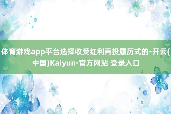 体育游戏app平台选择收受红利再投履历式的-开云(中国)Kaiyun·官方网站 登录入口