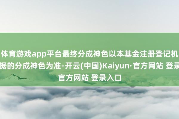 体育游戏app平台最终分成神色以本基金注册登记机构证据的分成神色为准-开云(中国)Kaiyun·官方网站 登录入口