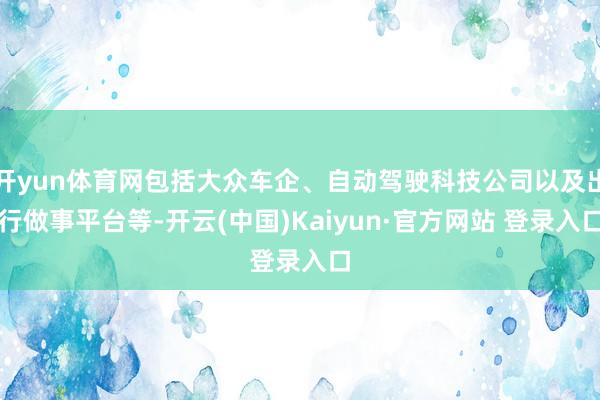 开yun体育网包括大众车企、自动驾驶科技公司以及出行做事平台等-开云(中国)Kaiyun·官方网站 登录入口
