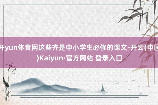 开yun体育网这些齐是中小学生必修的课文-开云(中国)Kaiyun·官方网站 登录入口