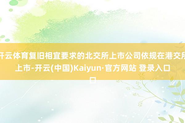 开云体育复旧相宜要求的北交所上市公司依规在港交所上市-开云(中国)Kaiyun·官方网站 登录入口