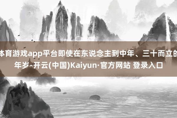 体育游戏app平台即使在东说念主到中年、三十而立的年岁-开云(中国)Kaiyun·官方网站 登录入口