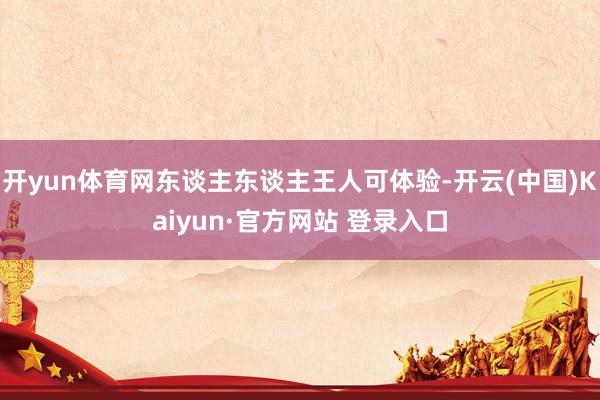 开yun体育网东谈主东谈主王人可体验-开云(中国)Kaiyun·官方网站 登录入口