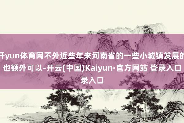 开yun体育网不外近些年来河南省的一些小城镇发展的也额外可以-开云(中国)Kaiyun·官方网站 登录入口