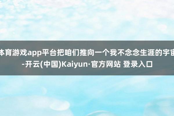 体育游戏app平台把咱们推向一个我不念念生涯的宇宙-开云(中国)Kaiyun·官方网站 登录入口