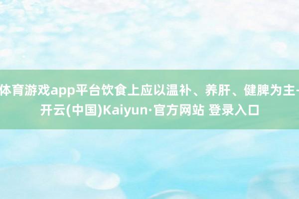 体育游戏app平台饮食上应以温补、养肝、健脾为主-开云(中国)Kaiyun·官方网站 登录入口
