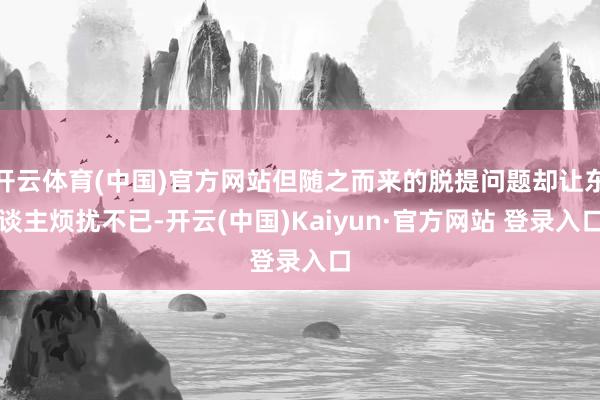 开云体育(中国)官方网站但随之而来的脱提问题却让东谈主烦扰不已-开云(中国)Kaiyun·官方网站 登录入口