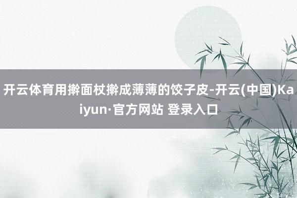 开云体育用擀面杖擀成薄薄的饺子皮-开云(中国)Kaiyun·官方网站 登录入口