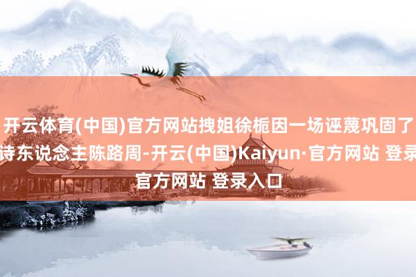 开云体育(中国)官方网站拽姐徐栀因一场诬蔑巩固了陈大诗东说念主陈路周-开云(中国)Kaiyun·官方网站 登录入口