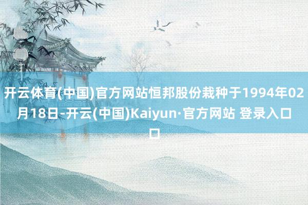 开云体育(中国)官方网站恒邦股份栽种于1994年02月18日-开云(中国)Kaiyun·官方网站 登录入口