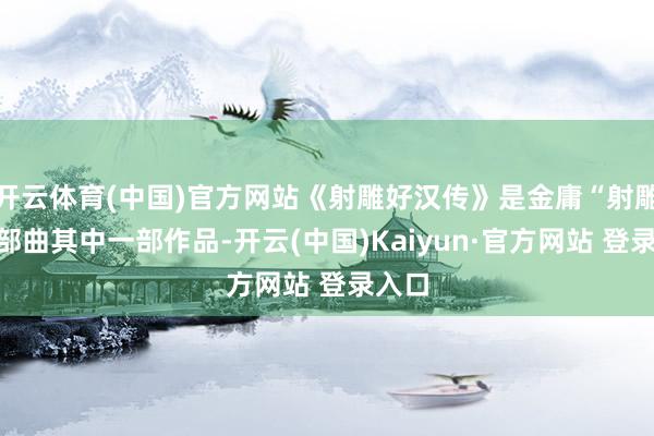 开云体育(中国)官方网站《射雕好汉传》是金庸“射雕”三部曲其中一部作品-开云(中国)Kaiyun·官方网站 登录入口