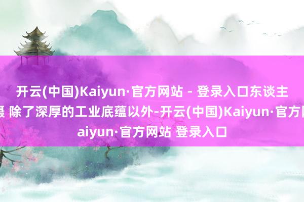 开云(中国)Kaiyun·官方网站 - 登录入口东谈主民网 方经纶摄 除了深厚的工业底蕴以外-开云(中国)Kaiyun·官方网站 登录入口