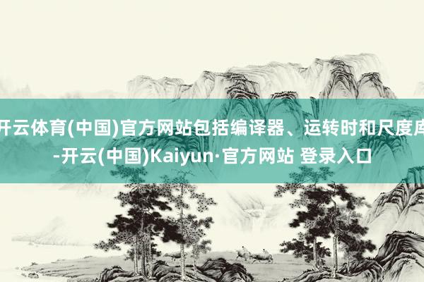 开云体育(中国)官方网站包括编译器、运转时和尺度库-开云(中国)Kaiyun·官方网站 登录入口