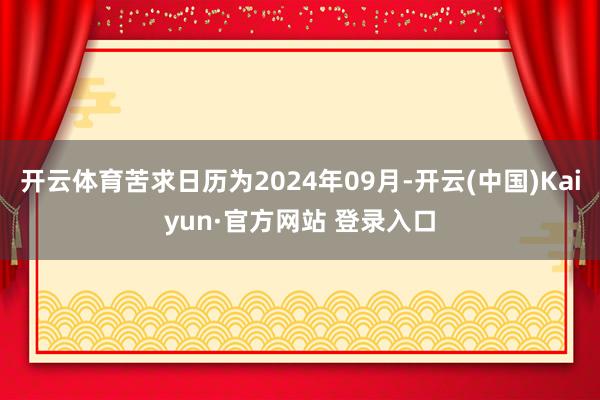 开云体育苦求日历为2024年09月-开云(中国)Kaiyun·官方网站 登录入口