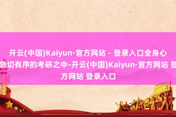 开云(中国)Kaiyun·官方网站 - 登录入口全身心参加到急切有序的考研之中-开云(中国)Kaiyun·官方网站 登录入口