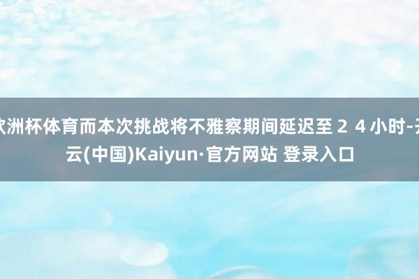 欧洲杯体育而本次挑战将不雅察期间延迟至２４小时-开云(中国)Kaiyun·官方网站 登录入口