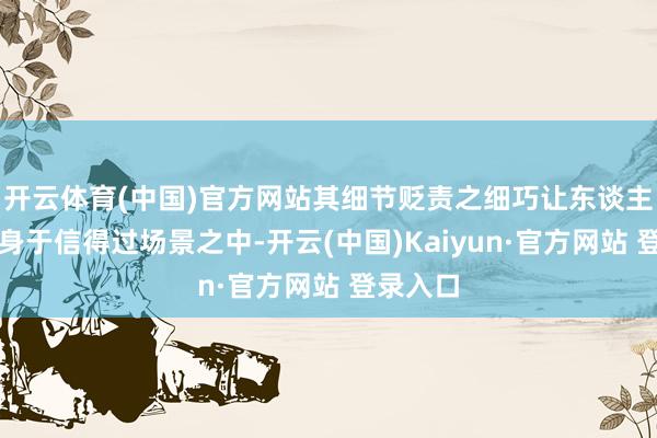 开云体育(中国)官方网站其细节贬责之细巧让东谈主仿佛跻身于信得过场景之中-开云(中国)Kaiyun·官方网站 登录入口