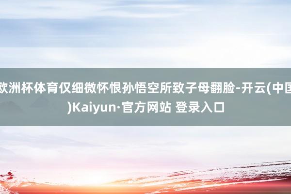 欧洲杯体育仅细微怀恨孙悟空所致子母翻脸-开云(中国)Kaiyun·官方网站 登录入口