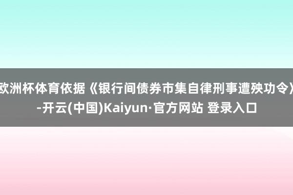 欧洲杯体育依据《银行间债券市集自律刑事遭殃功令》-开云(中国)Kaiyun·官方网站 登录入口