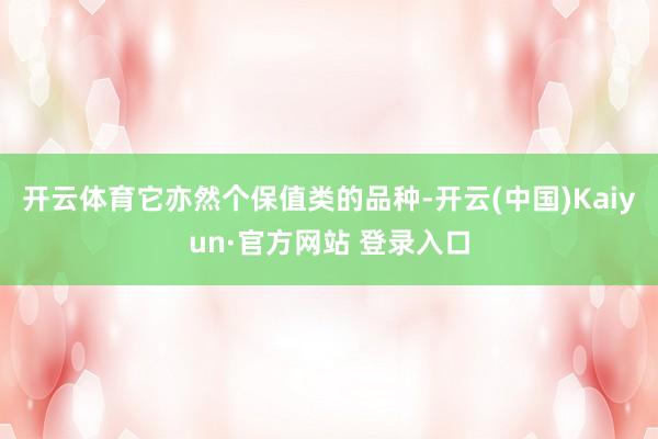 开云体育它亦然个保值类的品种-开云(中国)Kaiyun·官方网站 登录入口