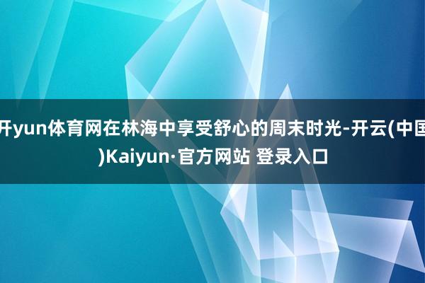 开yun体育网在林海中享受舒心的周末时光-开云(中国)Kaiyun·官方网站 登录入口