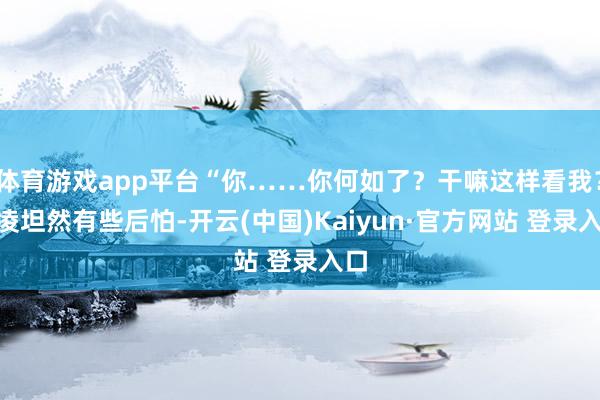 体育游戏app平台“你……你何如了？干嘛这样看我？”凌坦然有些后怕-开云(中国)Kaiyun·官方网站 登录入口
