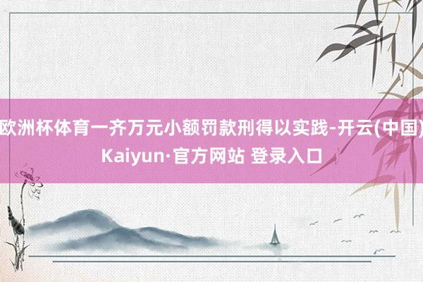 欧洲杯体育一齐万元小额罚款刑得以实践-开云(中国)Kaiyun·官方网站 登录入口