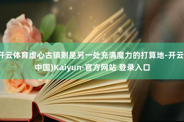 开云体育虚心古镇则是另一处充满魔力的打算地-开云(中国)Kaiyun·官方网站 登录入口