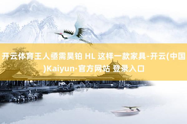 开云体育王人亟需昊铂 HL 这样一款家具-开云(中国)Kaiyun·官方网站 登录入口