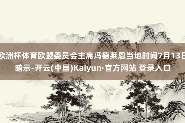 欧洲杯体育欧盟委员会主席冯德莱恩当地时间7月13日暗示-开云(中国)Kaiyun·官方网站 登录入口