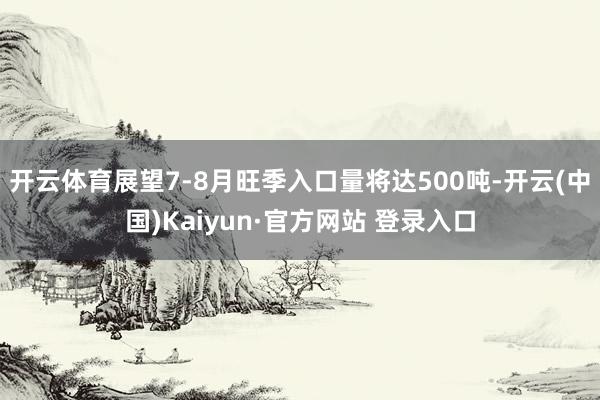 开云体育展望7-8月旺季入口量将达500吨-开云(中国)Kaiyun·官方网站 登录入口