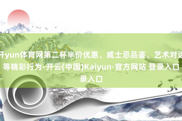 开yun体育网第二杯半价优惠、威士忌品鉴、艺术对话等精彩行为-开云(中国)Kaiyun·官方网站 登录入口