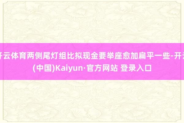 开云体育两侧尾灯组比拟现金要举座愈加扁平一些-开云(中国)Kaiyun·官方网站 登录入口