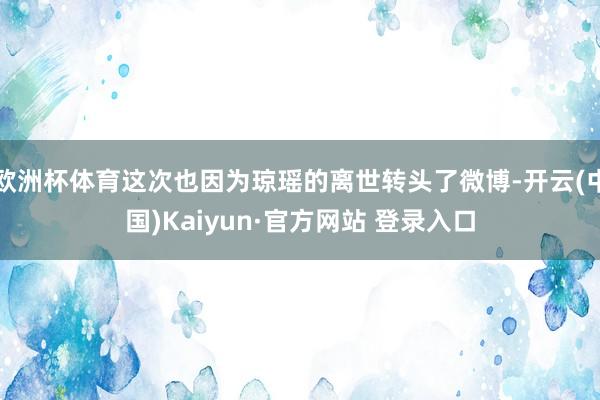 欧洲杯体育这次也因为琼瑶的离世转头了微博-开云(中国)Kaiyun·官方网站 登录入口
